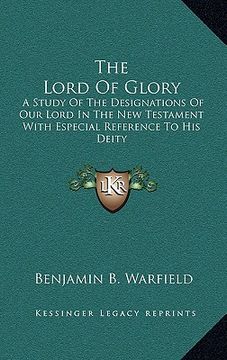 portada the lord of glory: a study of the designations of our lord in the new testament with especial reference to his deity (in English)