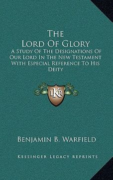 portada the lord of glory: a study of the designations of our lord in the new testament with especial reference to his deity (en Inglés)