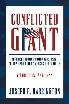 portada Conflicted Giant: American Foreign Policy 1945-2012 "A Citty Upon A Hill" Versus Realpolitik Volume I: 1945-1988