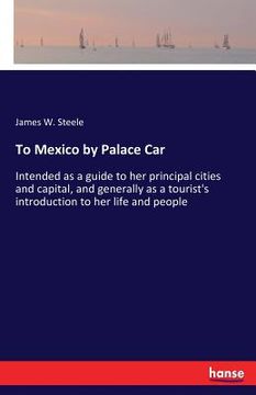 portada To Mexico by Palace Car: Intended as a guide to her principal cities and capital, and generally as a tourist's introduction to her life and peo (en Inglés)