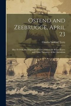 portada Ostend and Zeebrugge, April 23: May 19 1918, the Dispatches of Vice-Admiral sir Roger Keyes; And Other Narratives of the Operations (en Inglés)