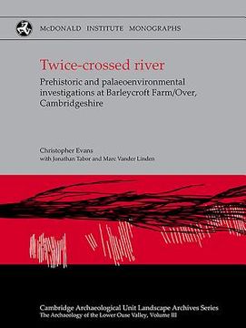 portada Twice-Crossed River: Prehistoric and Palaeoenvironmental Investigations at Barleycroft Farm/Over Cambridgeshire