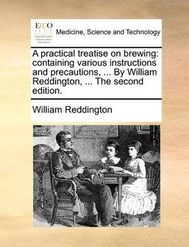 portada a practical treatise on brewing: containing various instructions and precautions, ... by william reddington, ... the second edition. (en Inglés)