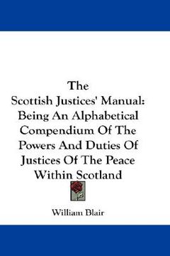 portada the scottish justices' manual: being an alphabetical compendium of the powers and duties of justices of the peace within scotland