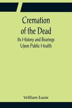portada Cremation of the Dead; Its History and Bearings Upon Public Health (en Inglés)
