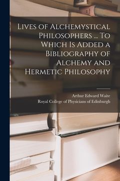 portada Lives of Alchemystical Philosophers ... To Which is Added a Bibliography of Alchemy and Hermetic Philosophy (in English)