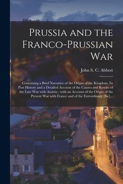 portada Prussia and the Franco-Prussian War [microform]: Containing a Brief Narrative of the Origin of the Kingdom, Its Past History and a Detailed Account of (en Inglés)