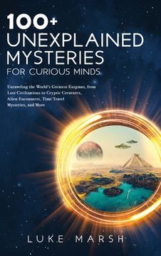 portada 100+ Unexplained Mysteries for Curious Minds: Unraveling the World's Greatest Enigmas, from Lost Civilizations to Cryptic Creatures, Alien Encounters, (en Inglés)