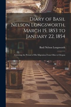 portada Diary of Basil Nelson Longsworth, March 15, 1853 to January 22, 1854: Covering the Period of His Migration From Ohio to Oregon (en Inglés)