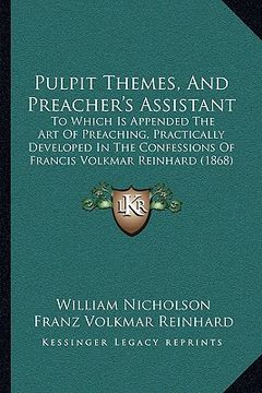 portada pulpit themes, and preacher's assistant: to which is appended the art of preaching, practically developed in the confessions of francis volkmar reinha