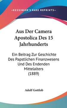 portada Aus Der Camera Apostolica Des 15 Jahrhunderts: Ein Beitrag Zur Geschichte Des Papstlichen Finanzwesens Und Des Endenden Mittelalters (1889) (en Alemán)