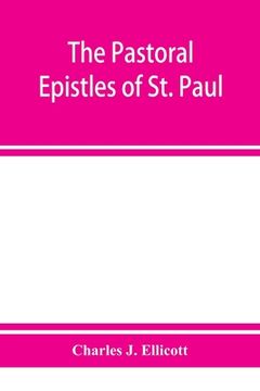 portada The Pastoral Epistles of St. Paul: with a critical and grammatical commentary and a revised translation (en Inglés)