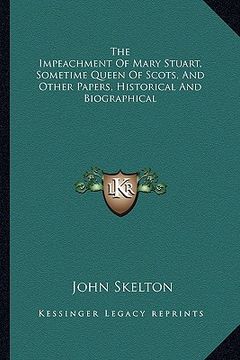 portada the impeachment of mary stuart, sometime queen of scots, and other papers, historical and biographical (en Inglés)
