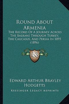 portada round about armenia: the record of a journey across the balkans through turkey, the caucasus, and persia in 1895 (1896) (en Inglés)