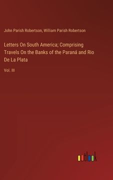 portada Letters On South America; Comprising Travels On the Banks of the Paraná and Rio De La Plata: Vol. III