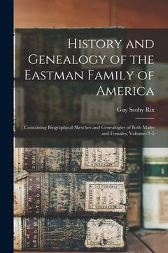 portada History and Genealogy of the Eastman Family of America: Containing Biographical Sketches and Genealogies of Both Males and Females, Volumes 1-5 (in English)