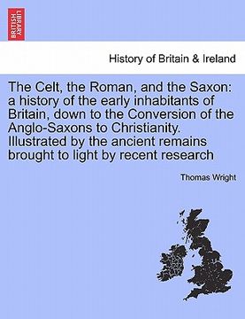 portada the celt, the roman, and the saxon: a history of the early inhabitants of britain, down to the conversion of the anglo-saxons to christianity. illustr (in English)