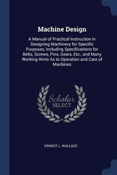 portada Machine Design: A Manual of Practical Instruction in Designing Machinery for Specific Purposes, Including Specifications for Belts, Sc