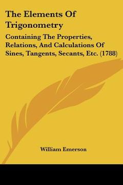 portada the elements of trigonometry: containing the properties, relations, and calculations of sines, tangents, secants, etc. (1788) (en Inglés)
