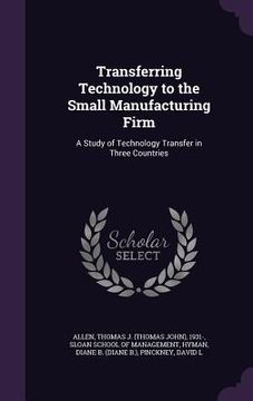 portada Transferring Technology to the Small Manufacturing Firm: A Study of Technology Transfer in Three Countries (in English)