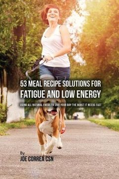 portada 53 Meal Recipe Solutions for Fatigue and Low Energy: Using All Natural Foods to Give Your Day the Boost it Needs Fast