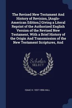portada The Revised New Testament And History of Revision, [Anglo-American Edition.] Giving a Literal Reprint of the Authorized English Version of the Revised (en Inglés)