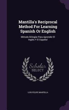 portada Mantilla's Reciprocal Method For Learning Spanish Or English: Método Bilingüe Para Aprender El Inglés Y El Español (en Inglés)