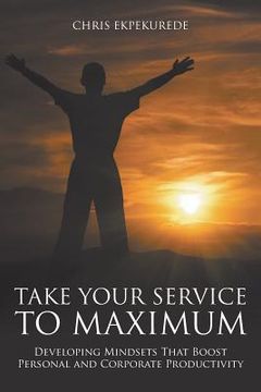 portada Take Your Service to Maximum: Developing Mindsets That Boost Personal and Corporate Productivity (en Inglés)