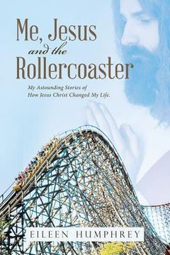 portada Me, Jesus and the Rollercoaster: My Astounding Stories of How Jesus Christ Changed My Life. (in English)