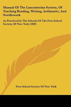 portada manual of the lancasterian system, of teaching reading, writing, arithmetic, and needlework: as practiced in the schools of the free-school society, o (in English)
