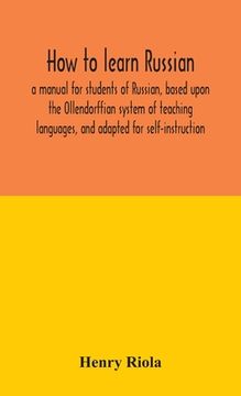 portada How to learn Russian, a manual for students of Russian, based upon the Ollendorffian system of teaching languages, and adapted for self-instruction