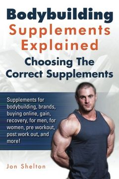 portada Bodybuilding Supplements Explained: Supplements for bodybuilding, brands, buying online, gain, recovery, for men, for women, pre workout, post work out, and more! Choosing The Correct Supplements.