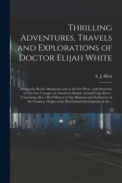portada Thrilling Adventures, Travels and Explorations of Doctor Elijah White [microform]: Among the Rocky Mountains and in the Far West: With Incidents of Tw (in English)