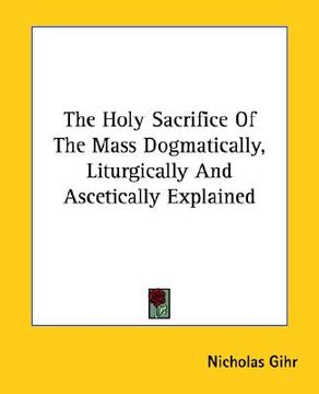 portada the holy sacrifice of the mass dogmatically, liturgically and ascetically explained (en Inglés)