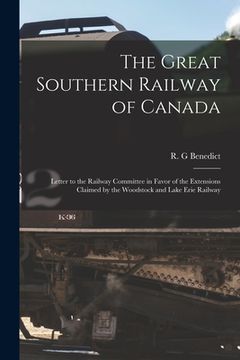 portada The Great Southern Railway of Canada [microform]: Letter to the Railway Committee in Favor of the Extensions Claimed by the Woodstock and Lake Erie Ra (in English)