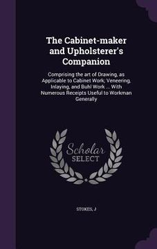 portada The Cabinet-maker and Upholsterer's Companion: Comprising the art of Drawing, as Applicable to Cabinet Work; Veneering, Inlaying, and Buhl Work ... Wi (in English)