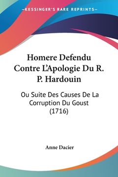 portada Homere Defendu Contre L'Apologie Du R. P. Hardouin: Ou Suite Des Causes De La Corruption Du Goust (1716) (en Francés)