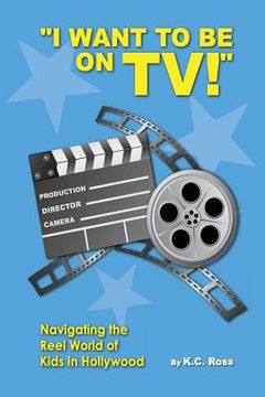 portada I Want to be On TV! Navigating the Reel World of Kids in Hollywood (en Inglés)