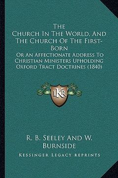 portada the church in the world, and the church of the first-born: or an affectionate address to christian ministers upholding oxford tract doctrines (1840) (en Inglés)