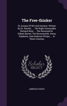 portada The Free-thinker: Or, Essays Of Wit And Humour. Written By Dr. Boulter, ... The Right Honourable Richard West, ... The Reverend Dr. Gilb (en Inglés)