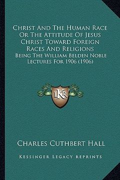 portada christ and the human race or the attitude of jesus christ toward foreign races and religions: being the william belden noble lectures for 1906 (1906) (en Inglés)
