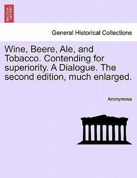 portada wine, beere, ale, and tobacco. contending for superiority. a dialogue. the second edition, much enlarged. (en Inglés)