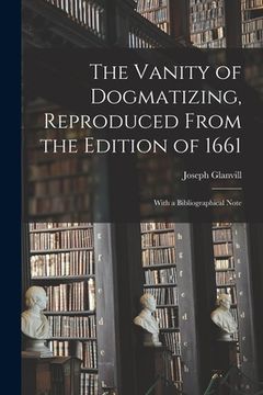 portada The Vanity of Dogmatizing, Reproduced From the Edition of 1661: With a Bibliographical Note (en Inglés)