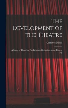 portada The Development of the Theatre; a Study of Theatrical Art From the Beginnings to the Present Day (en Inglés)