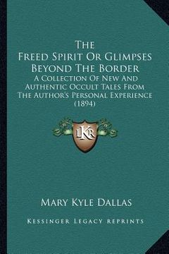 portada the freed spirit or glimpses beyond the border: a collection of new and authentic occult tales from the author's personal experience (1894)