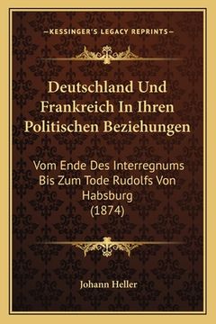 portada Deutschland Und Frankreich In Ihren Politischen Beziehungen: Vom Ende Des Interregnums Bis Zum Tode Rudolfs Von Habsburg (1874) (en Alemán)