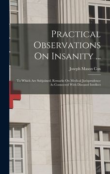 portada Practical Observations On Insanity ...: To Which Are Subjoined, Remarks On Medical Jurisprudence As Connected With Diseased Intellect (en Inglés)