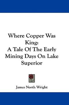 portada where copper was king: a tale of the early mining days on lake superior (en Inglés)