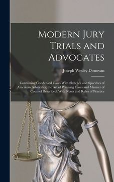 portada Modern Jury Trials and Advocates: Containing Condensed Cases With Sketches and Speeches of American Advocates; the Art of Winning Cases and Manner of (in English)