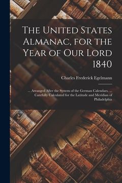 portada The United States Almanac, for the Year of Our Lord 1840: ... Arranged After the System of the German Calendars. ... Carefully Calculated for the Lati (in English)